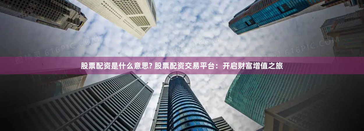 股票配资是什么意思? 股票配资交易平台：开启财富增值之旅
