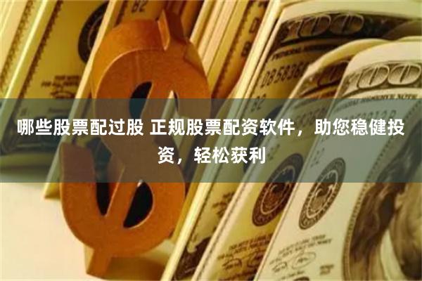 哪些股票配过股 正规股票配资软件，助您稳健投资，轻松获利
