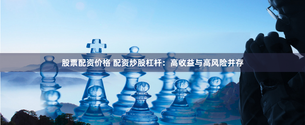 股票配资价格 配资炒股杠杆：高收益与高风险并存