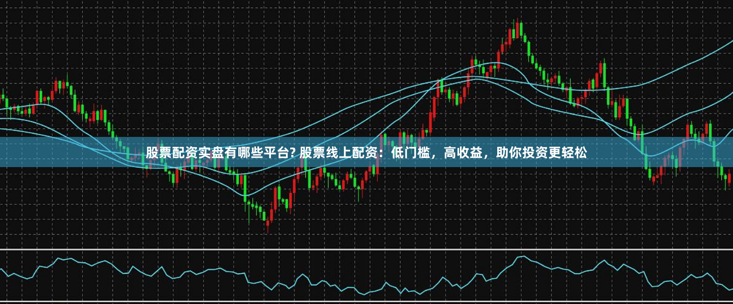 股票配资实盘有哪些平台? 股票线上配资：低门槛，高收益，助你投资更轻松