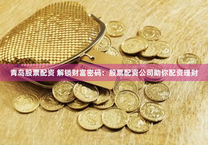青岛股票配资 解锁财富密码：股票配资公司助你配资理财