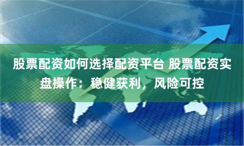 股票配资如何选择配资平台 股票配资实盘操作:稳健获利,风险可控