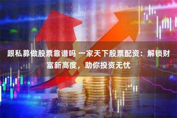 跟私募做股票靠谱吗 一家天下股票配资：解锁财富新高度，助你投资无忧