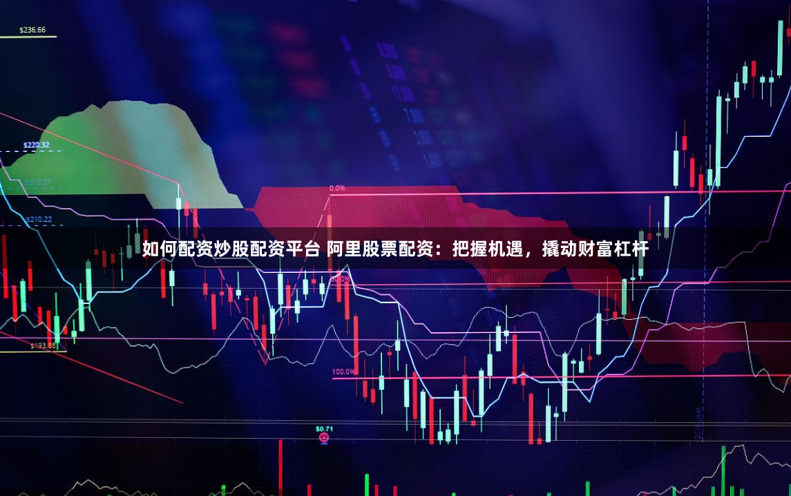 如何配资炒股配资平台 阿里股票配资:把握机遇,撬动财富杠杆