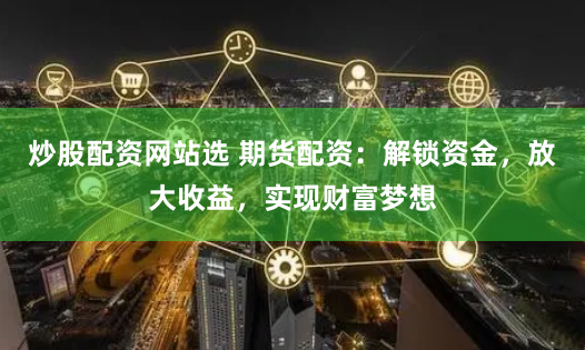 炒股配资网站选 期货配资:解锁资金,放大收益,实现财富梦想