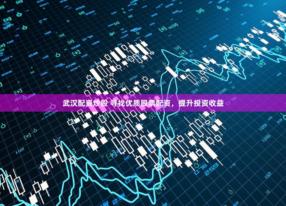 武汉配资炒股 寻找优质股票配资,提升投资收益