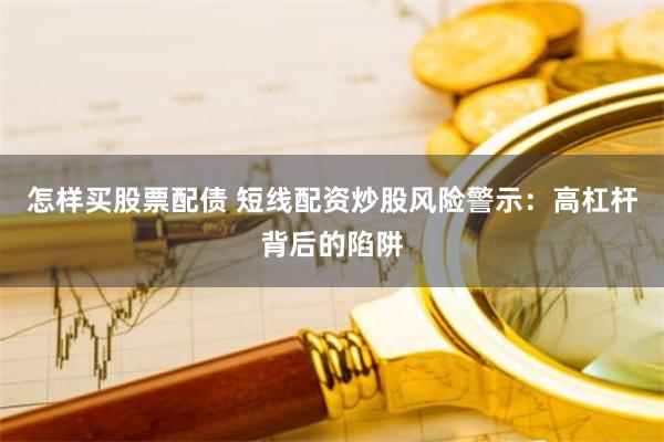 怎样买股票配债 短线配资炒股风险警示：高杠杆背后的陷阱