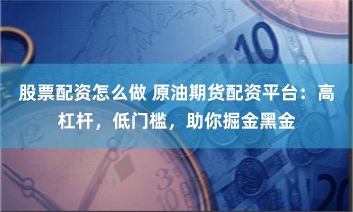 股票配资怎么做 原油期货配资平台：高杠杆，低门槛，助你掘金黑金