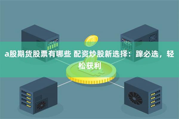 a股期货股票有哪些 配资炒股新选择：蹿必选，轻松获利