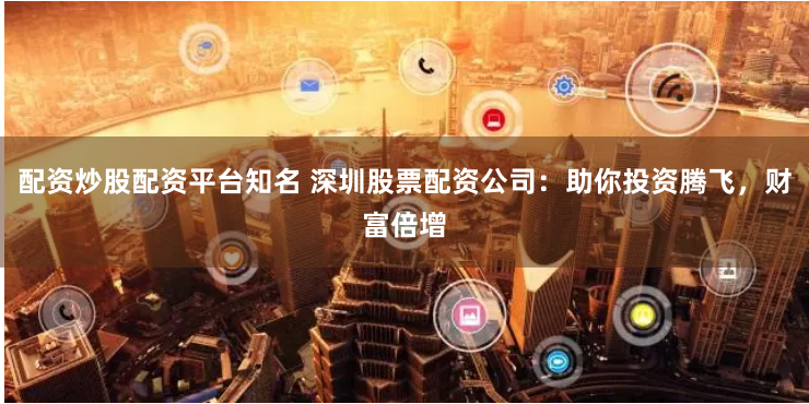 配资炒股配资平台知名 深圳股票配资公司:助你投资腾飞,财富倍增