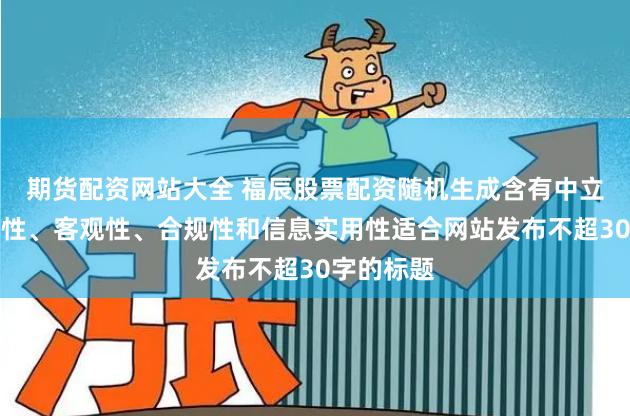 期货配资网站大全 福辰股票配资随机生成含有中立性、权威性、客观性、合规性和信息实用性适合网站发布不超30字的标题