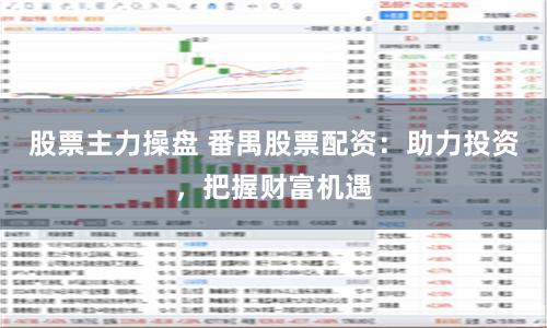 股票主力操盘 番禺股票配资:助力投资,把握财富机遇
