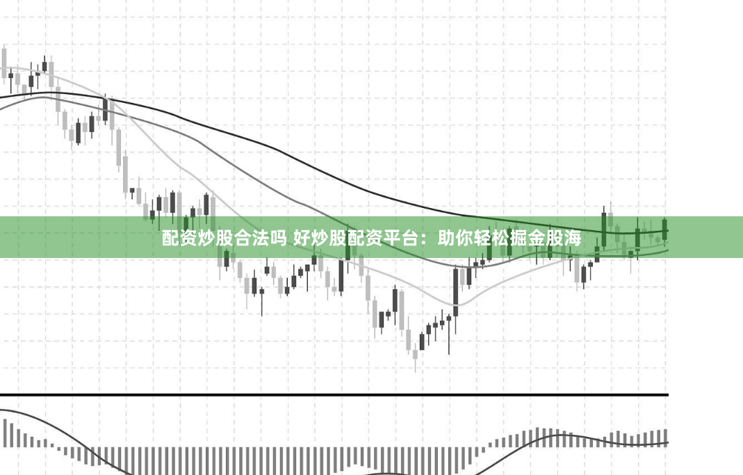 配资炒股合法吗 好炒股配资平台：助你轻松掘金股海