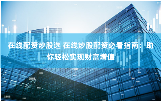 在线配资炒股选 在线炒股配资必看指南：助你轻松实现财富增值