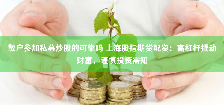 散户参加私募炒股的可靠吗 上海股指期货配资：高杠杆撬动财富，谨慎投资需知