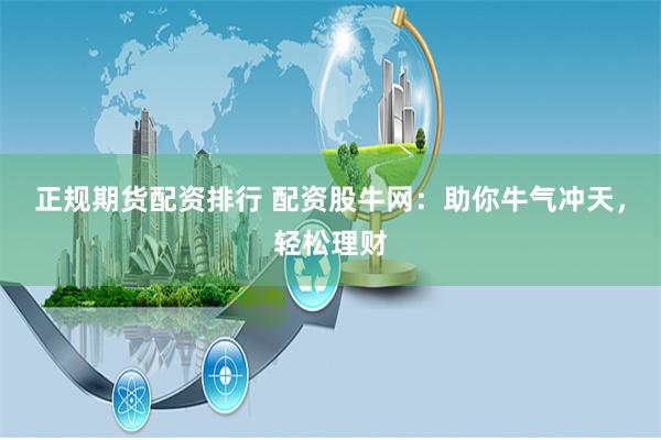 正规期货配资排行 配资股牛网：助你牛气冲天，轻松理财