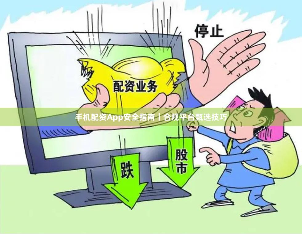 手机配资App安全指南｜合规平台甄选技巧