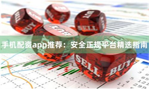 手机配资app推荐：安全正规平台精选指南