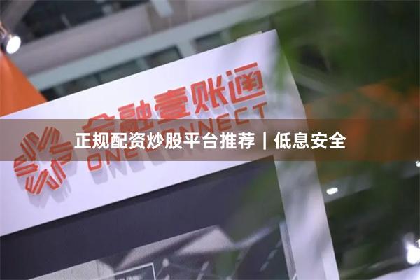 正规配资炒股平台推荐｜低息安全