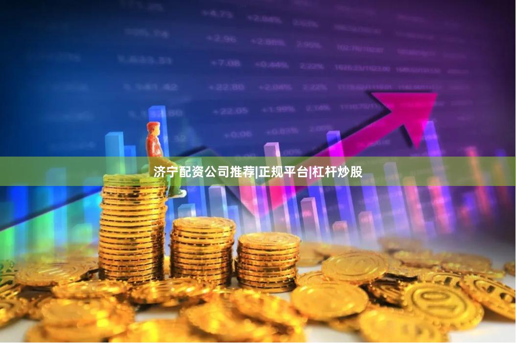 济宁配资公司推荐|正规平台|杠杆炒股