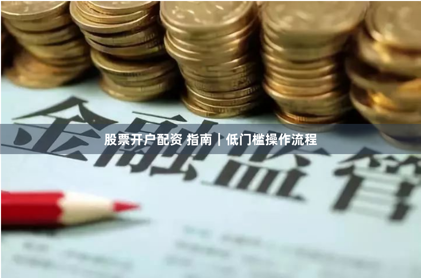 股票开户配资 指南｜低门槛操作流程
