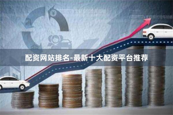 配资网站排名-最新十大配资平台推荐