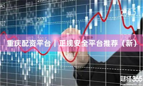 重庆配资平台|正规安全平台推荐(新)