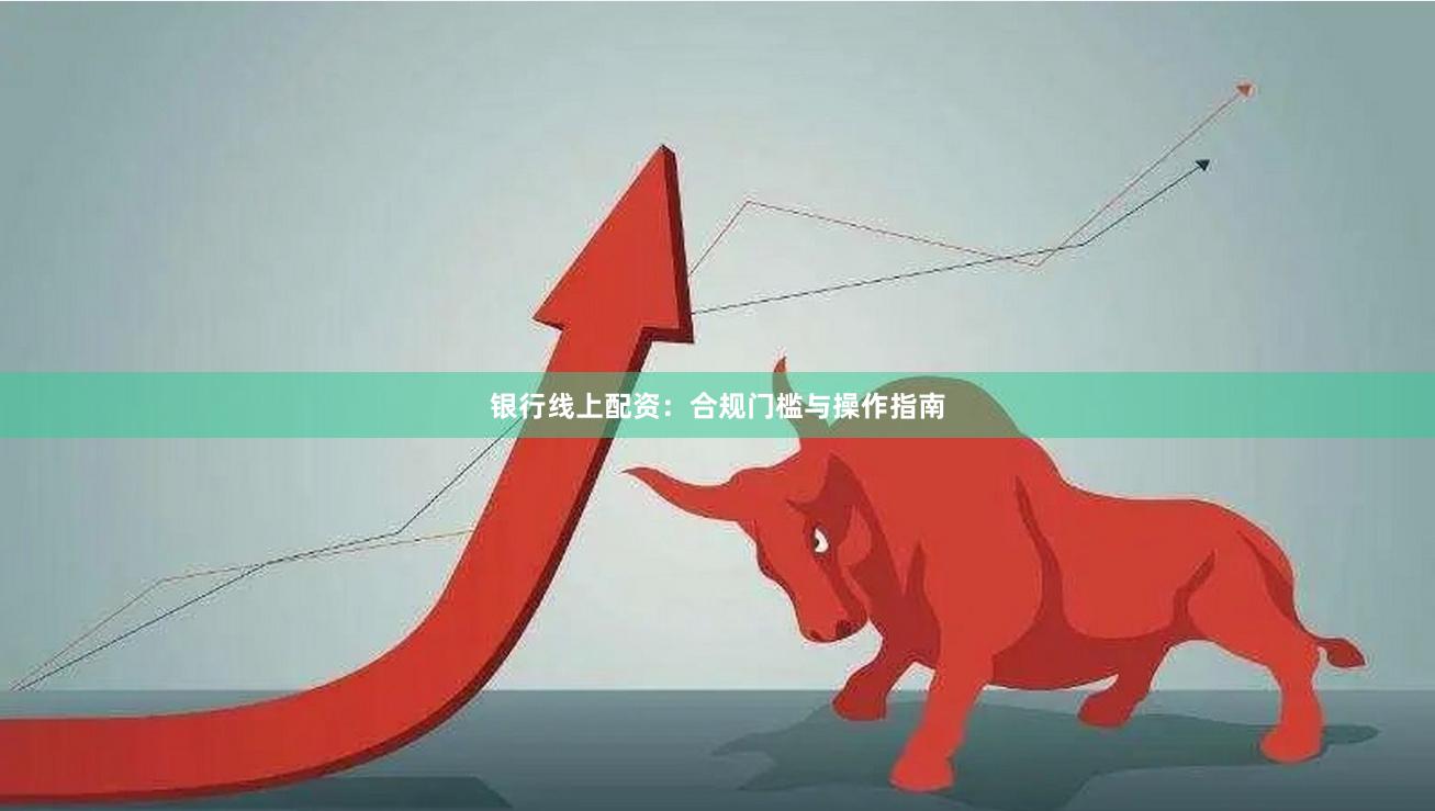 银行线上配资:合规门槛与操作指南