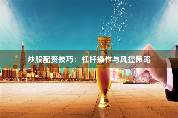 炒股配资技巧：杠杆操作与风控策略