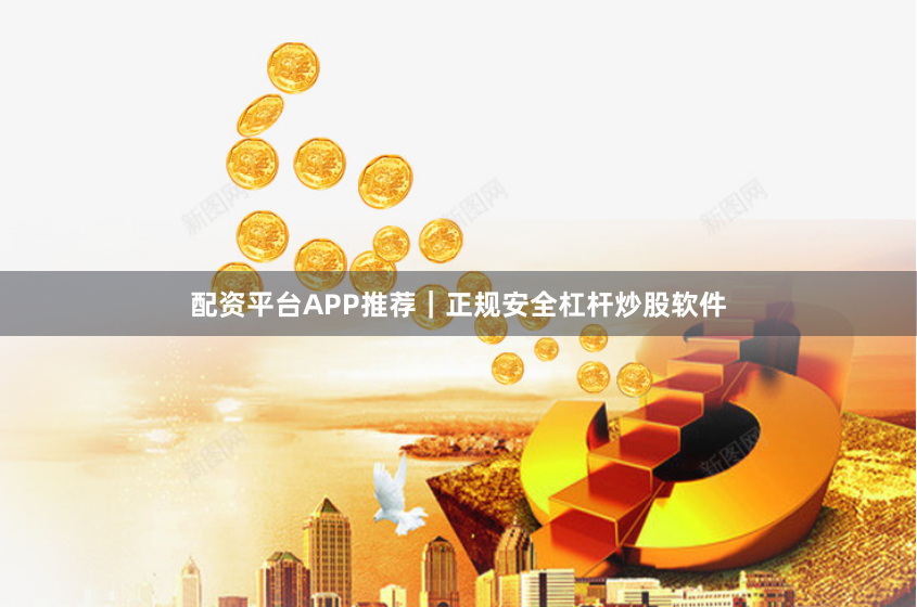 配资平台APP推荐|正规安全杠杆炒股软件