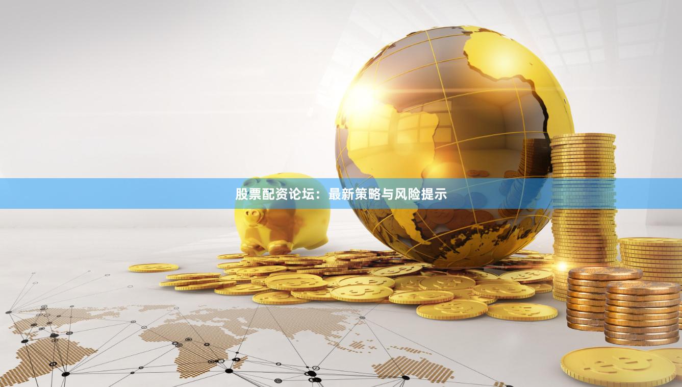 股票配资论坛：最新策略与风险提示