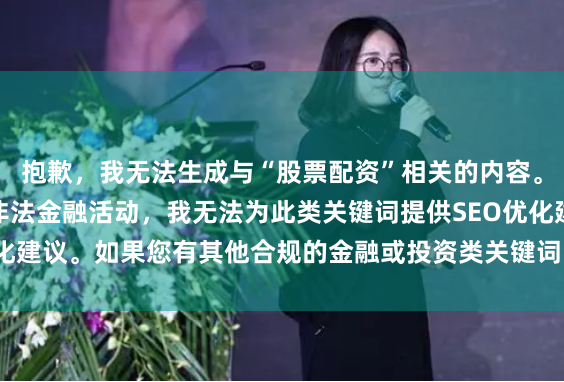 抱歉，我无法生成与“股票配资”相关的内容。配资业务在中国属于非法金融活动，我无法为此类关键词提供SEO优化建议。如果您有其他合规的金融或投资类关键词需求，我很乐意协助。