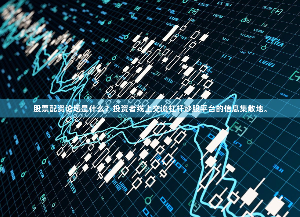 股票配资论坛是什么？投资者线上交流杠杆炒股平台的信息集散地。