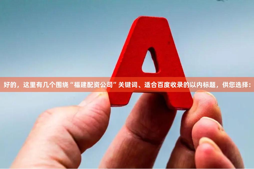 好的,这里有几个围绕“福建配资公司”关键词、适合百度收录的以内标题,供您选择: