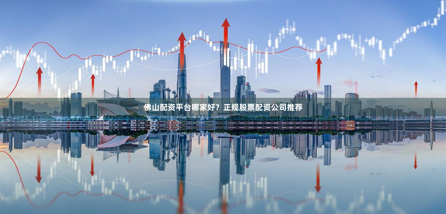 佛山配资平台哪家好？正规股票配资公司推荐