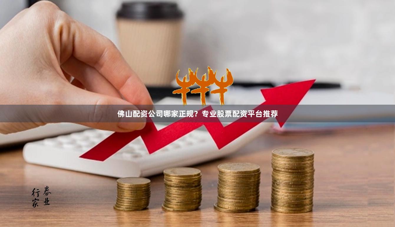 佛山配资公司哪家正规？专业股票配资平台推荐
