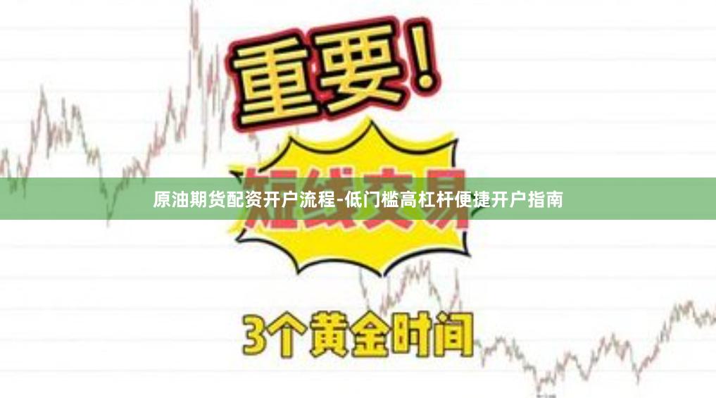 原油期货配资开户流程-低门槛高杠杆便捷开户指南