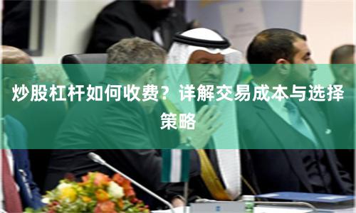 炒股杠杆如何收费？详解交易成本与选择策略