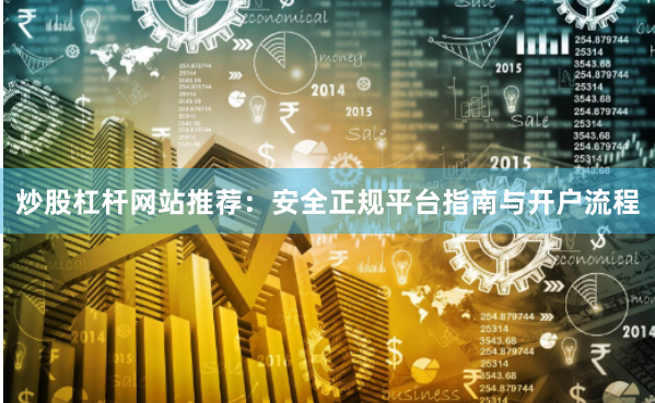 炒股杠杆网站推荐：安全正规平台指南与开户流程