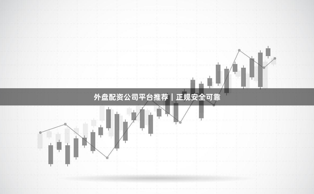 外盘配资公司平台推荐｜正规安全可靠