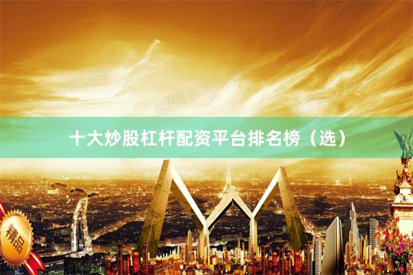 十大炒股杠杆配资平台排名榜（选）