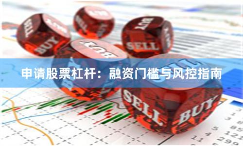 申请股票杠杆：融资门槛与风控指南