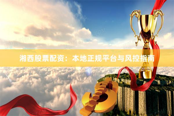 湘西股票配资：本地正规平台与风控指南
