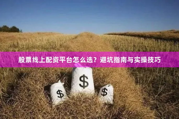 股票线上配资平台怎么选？避坑指南与实操技巧