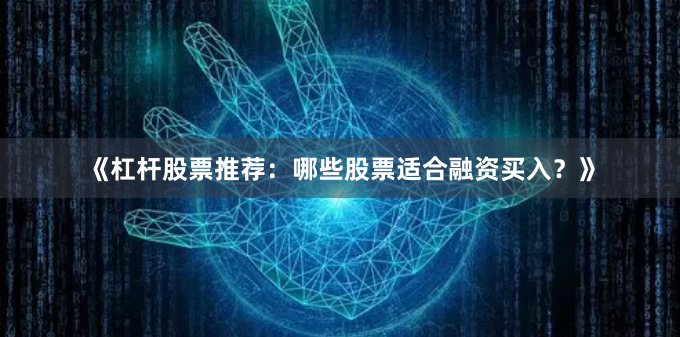 《杠杆股票推荐：哪些股票适合融资买入？》