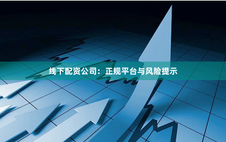 线下配资公司：正规平台与风险提示