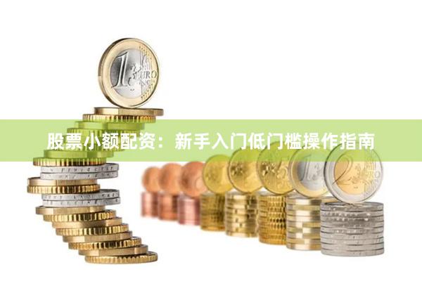 股票小额配资：新手入门低门槛操作指南