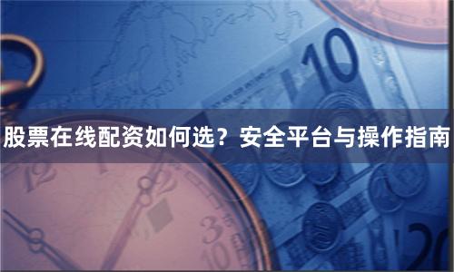 股票在线配资如何选？安全平台与操作指南