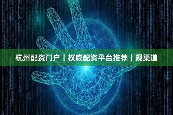 杭州配资门户｜权威配资平台推荐｜规渠道