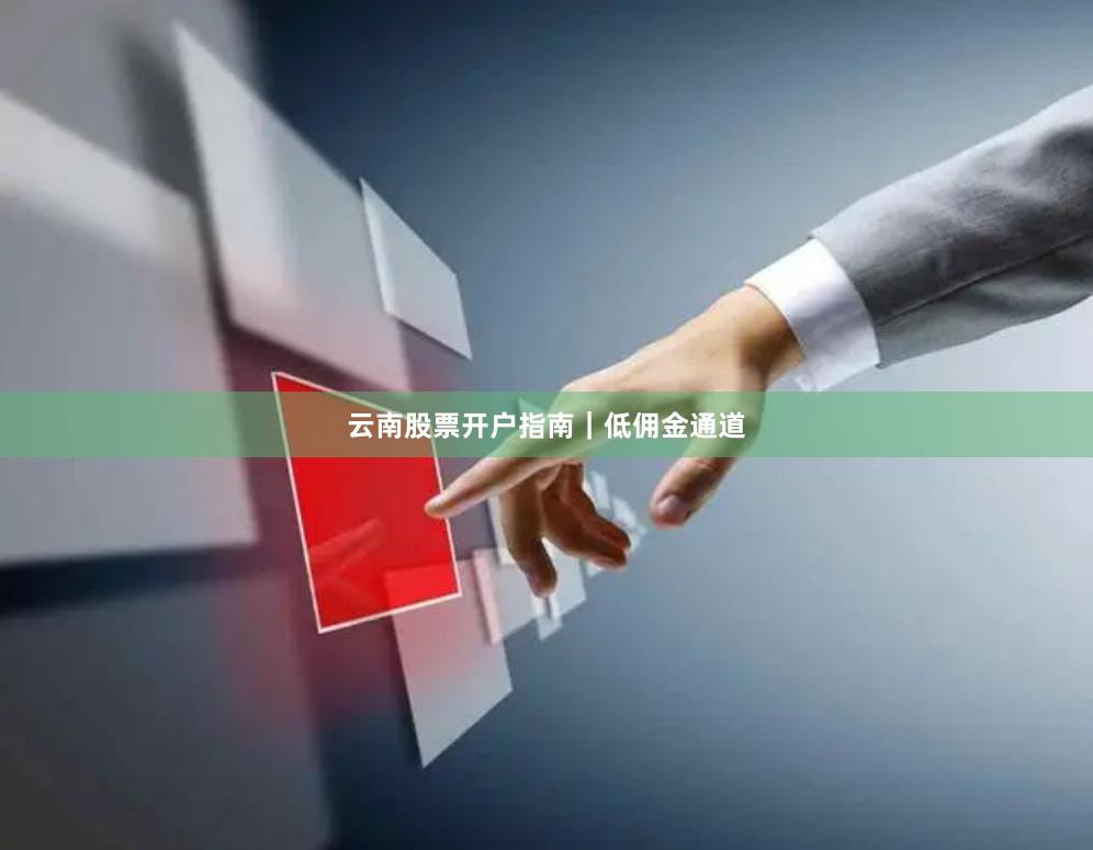 云南股票开户指南|低佣金通道